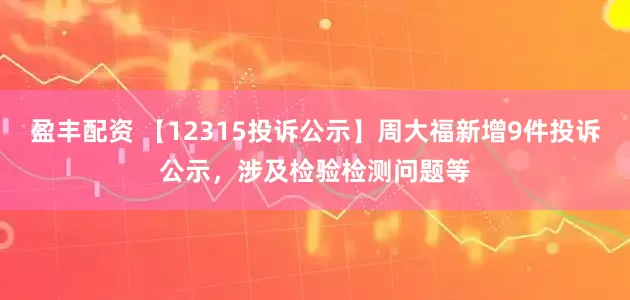 盈丰配资 【12315投诉公示】周大福新增9件投诉公示，涉及检验检测问题等