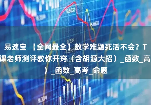 易速宝 【全网最全】数学难题死活不会？TOP5 网课老师测评教你开窍（含胡源大招）_函数_高考_命题