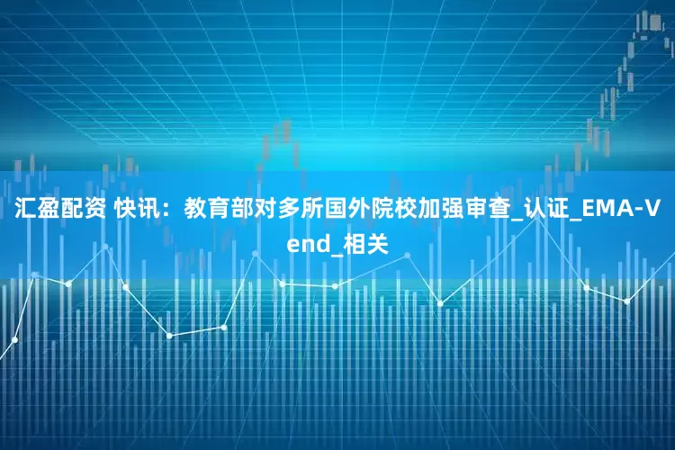 汇盈配资 快讯：教育部对多所国外院校加强审查_认证_EMA-Vend_相关