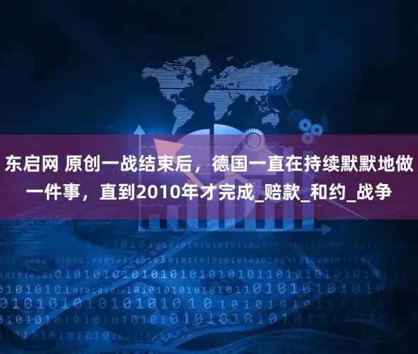 东启网 原创一战结束后，德国一直在持续默默地做一件事，直到2010年才完成_赔款_和约_战争