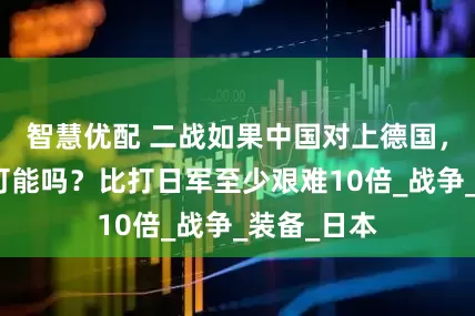 智慧优配 二战如果中国对上德国，有获胜的可能吗？比打日军至少艰难10倍_战争_装备_日本