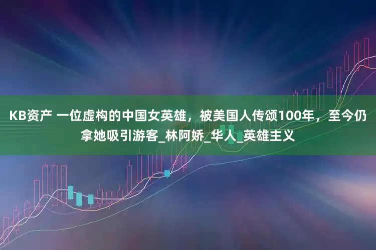 KB资产 一位虚构的中国女英雄，被美国人传颂100年，至今仍拿她吸引游客_林阿娇_华人_英雄主义