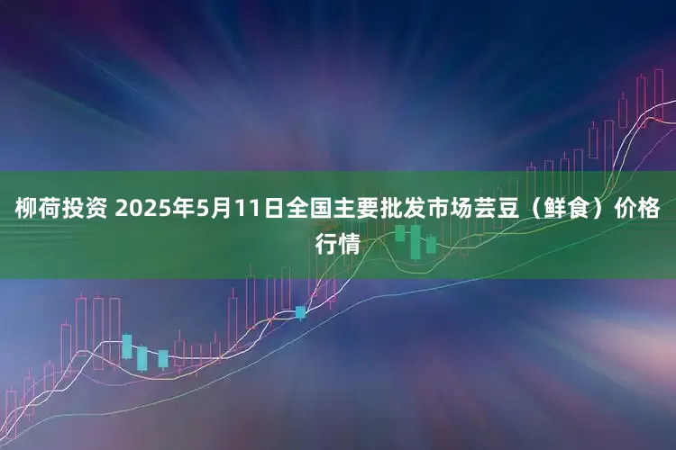 柳荷投资 2025年5月11日全国主要批发市场芸豆（鲜食）价格行情