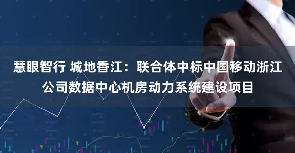 慧眼智行 城地香江：联合体中标中国移动浙江公司数据中心机房动力系统建设项目