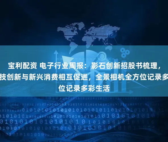 宝利配资 电子行业周报：影石创新招股书梳理，国产科技创新与新兴消费相互促进，全景相机全方位记录多彩生活