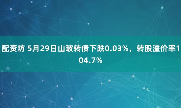 配资坊 5月29日山玻转债下跌0.03%，转股溢价率104.7%
