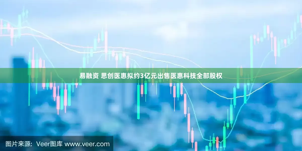 易融资 思创医惠拟约3亿元出售医惠科技全部股权