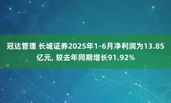 冠达管理 长城证券2025年1-6月净利润为13.85亿元, 较去年同期增长91.92%