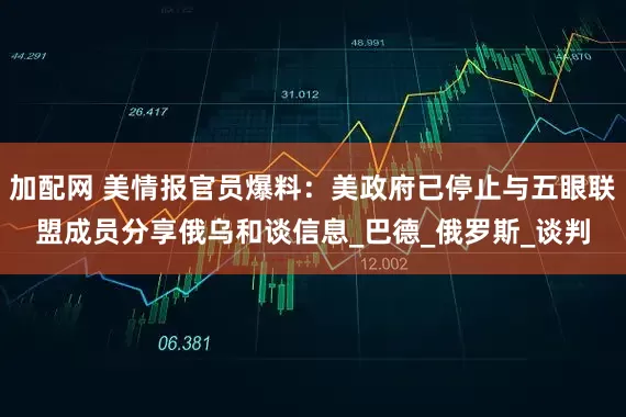 加配网 美情报官员爆料：美政府已停止与五眼联盟成员分享俄乌和谈信息_巴德_俄罗斯_谈判
