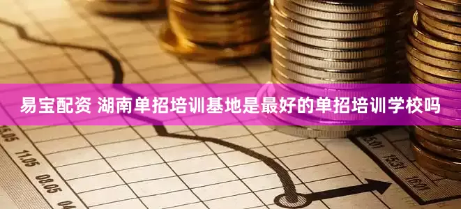 易宝配资 湖南单招培训基地是最好的单招培训学校吗