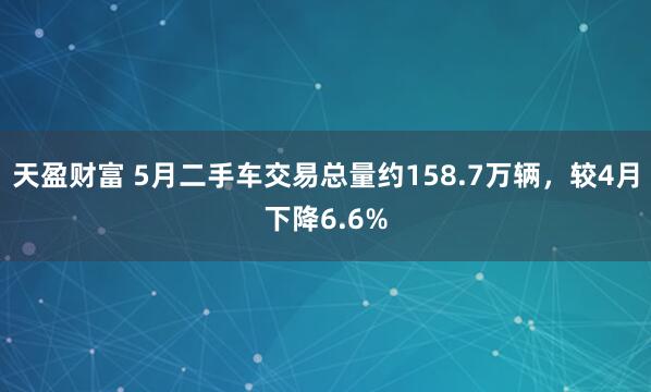天盈财富 5月二手车交易总量约158.7万辆，较4月下降6.6%
