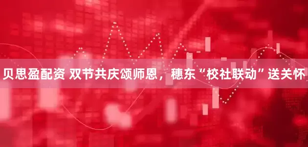 贝思盈配资 双节共庆颂师恩，穗东“校社联动”送关怀