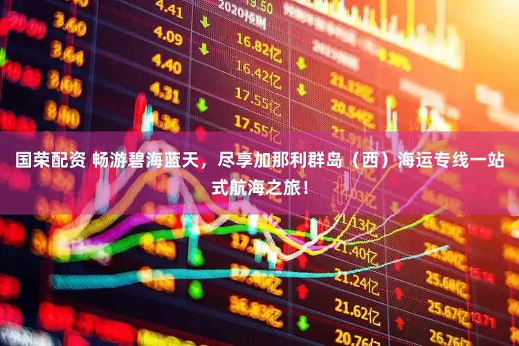 国荣配资 畅游碧海蓝天，尽享加那利群岛（西）海运专线一站式航海之旅！