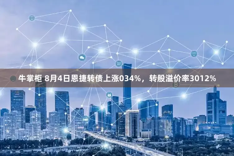 牛掌柜 8月4日恩捷转债上涨034%，转股溢价率3012%
