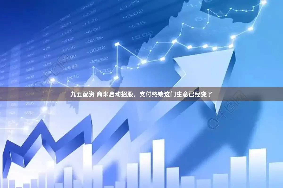 九五配资 商米启动招股，支付终端这门生意已经变了