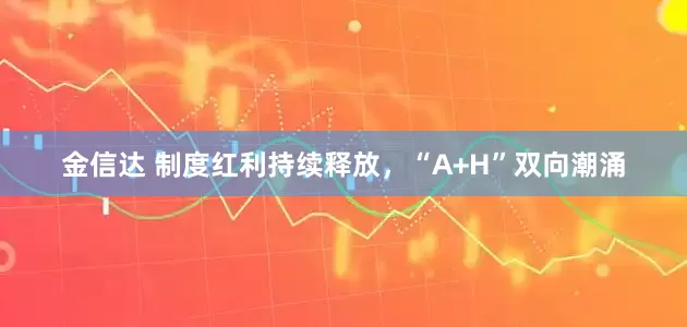 金信达 制度红利持续释放，“A+H”双向潮涌