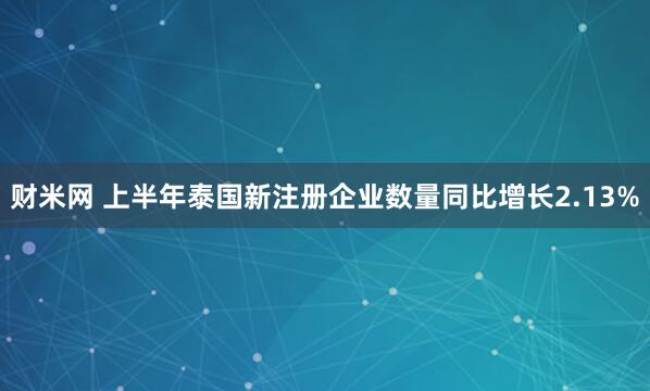 财米网 上半年泰国新注册企业数量同比增长2.13%