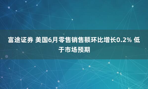 富途证券 美国6月零售销售额环比增长0.2% 低于市场预期