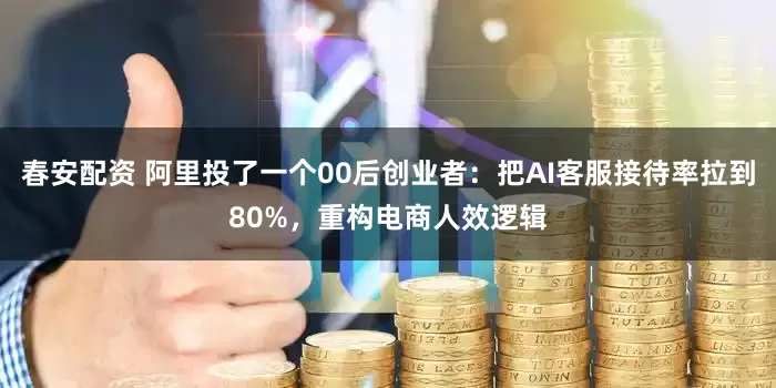 春安配资 阿里投了一个00后创业者：把AI客服接待率拉到80%，重构电商人效逻辑