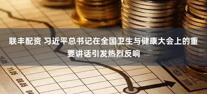 联丰配资 习近平总书记在全国卫生与健康大会上的重要讲话引发热烈反响