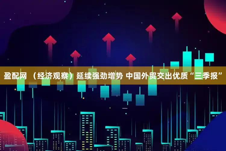 盈配网 （经济观察）延续强劲增势 中国外贸交出优质“三季报”